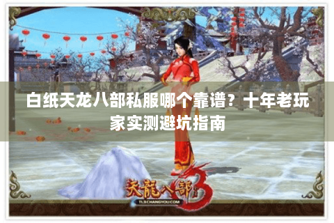 白纸天龙八部私服哪个靠谱？十年老玩家实测避坑指南