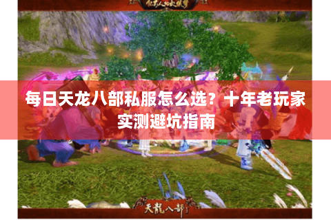 每日天龙八部私服怎么选？十年老玩家实测避坑指南