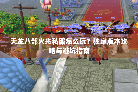 天龙八部火光私服怎么玩？独家版本攻略与避坑指南