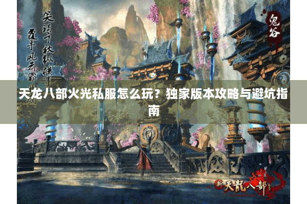 天龙八部火光私服怎么玩？独家版本攻略与避坑指南