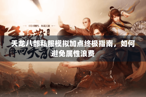天龙八部私服模拟加点终极指南,如何避免属性浪费 天龙八部私服模拟加点终极指南,如何避免属性浪费