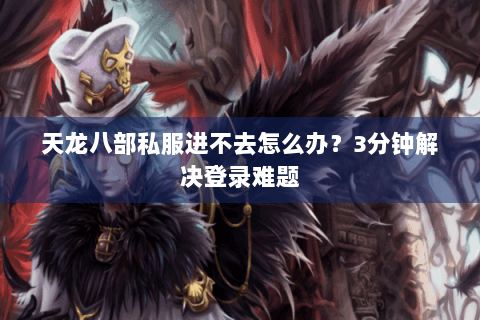 天龙八部私服进不去怎么办?3分钟解决登录难题 天龙八部私服进不去怎么办?3分钟解决登录难题