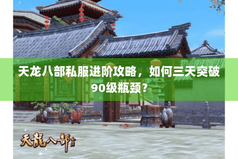 天龙八部私服进阶攻略,如何三天突破90级瓶颈? 天龙八部私服进阶攻略,如何三天突破90级瓶颈?