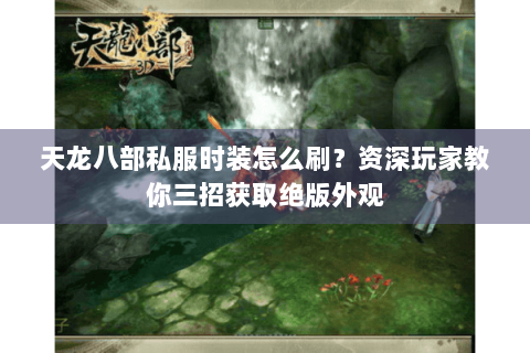 天龙八部私服时装怎么刷？资深玩家教你三招获取绝版外观