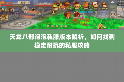 天龙八部泡泡私服版本解析,如何找到稳定耐玩的私服攻略 天龙八部泡泡私服版本解析,如何找到稳定耐玩的私服攻略