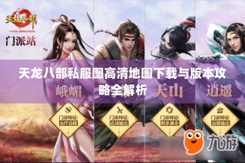 天龙八部私服图高清地图下载与版本攻略全解析 天龙八部私服图高清地图下载与版本攻略全解析