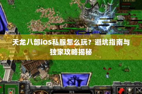 天龙八部iOS私服怎么玩?避坑指南与独家攻略揭秘 天龙八部iOS私服怎么玩?避坑指南与独家攻略揭秘