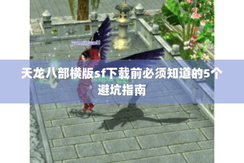 天龙八部横版sf下载前必须知道的5个避坑指南