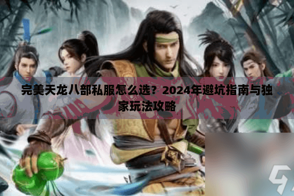 完美天龙八部私服怎么选?2024年避坑指南与独家玩法攻略 完美天龙八部私服怎么选?2024年避坑指南与独家玩法攻略