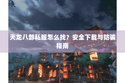 天龙八部私服怎么找?安全下载与防骗指南 天龙八部私服怎么找?安全下载与防骗指南