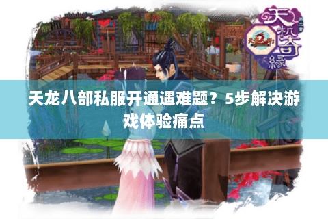天龙八部私服开通遇难题？5步解决游戏体验痛点