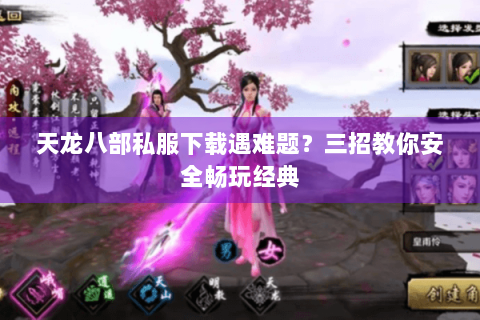 天龙八部私服下载遇难题?三招教你安全畅玩经典 天龙八部私服下载遇难题?三招教你安全畅玩经典