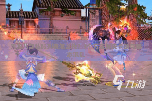 天龙八部私服列表怎么找？3个方法解决卡顿与版本混乱