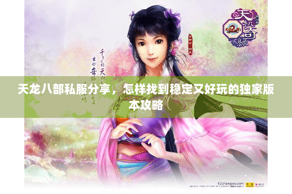 天龙八部私服分享,怎样找到稳定又好玩的独家版本攻略 天龙八部私服分享,怎样找到稳定又好玩的独家版本攻略