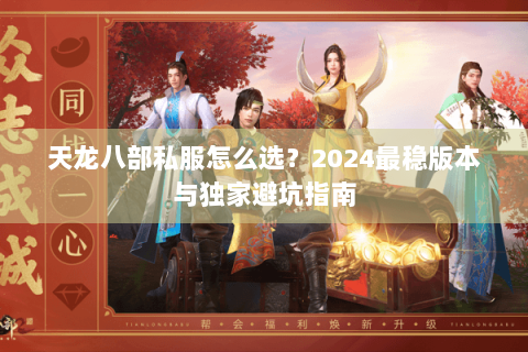 天龙八部私服怎么选?2024最稳版本与独家避坑指南 天龙八部私服怎么选?2024最稳版本与独家避坑指南
