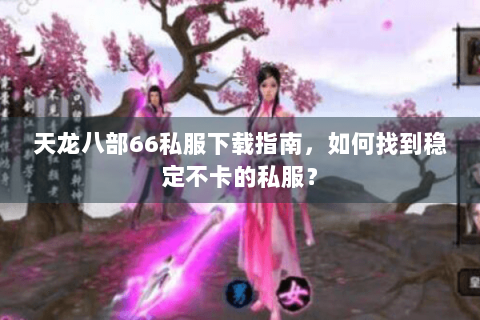 天龙八部66私服下载指南,如何找到稳定不卡的私服? 天龙八部66私服下载指南,如何找到稳定不卡的私服?