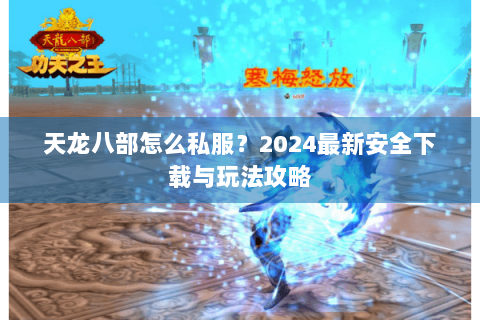 天龙八部怎么私服？2024最新安全下载与玩法攻略