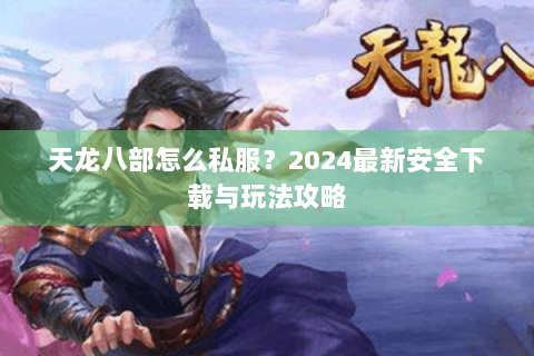 天龙八部怎么私服？2024最新安全下载与玩法攻略