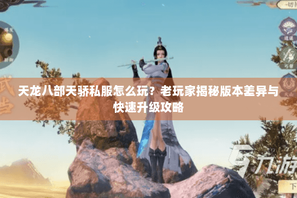 天龙八部天骄私服怎么玩？老玩家揭秘版本差异与快速升级攻略