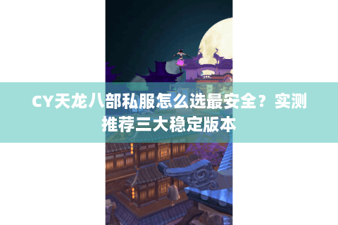 CY天龙八部私服怎么选最安全？实测推荐三大稳定版本