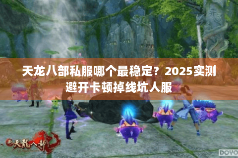 天龙八部私服哪个最稳定?2025实测避开卡顿掉线坑人服 天龙八部私服哪个最稳定?2025实测避开卡顿掉线坑人服