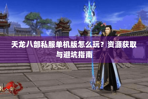 天龙八部私服单机版怎么玩?资源获取与避坑指南 天龙八部私服单机版怎么玩?资源获取与避坑指南