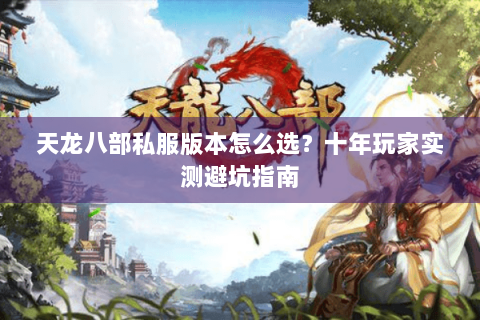 天龙八部私服版本怎么选?十年玩家实测避坑指南 天龙八部私服版本怎么选?十年玩家实测避坑指南