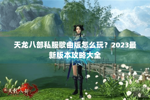 天龙八部私服歌曲版怎么玩？2023最新版本攻略大全