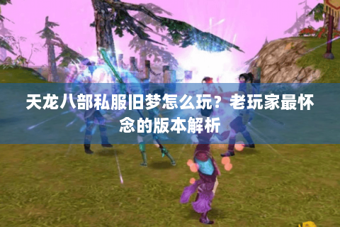 天龙八部私服旧梦怎么玩？老玩家最怀念的版本解析