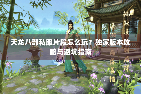 天龙八部私服片段怎么玩?独家版本攻略与避坑指南 天龙八部私服片段怎么玩?独家版本攻略与避坑指南