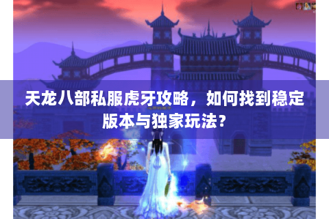 天龙八部私服虎牙攻略,如何找到稳定版本与独家玩法? 天龙八部私服虎牙攻略,如何找到稳定版本与独家玩法?