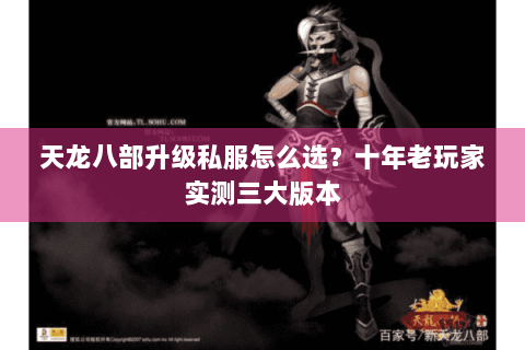 天龙八部升级私服怎么选?十年老玩家实测三大版本 天龙八部升级私服怎么选?十年老玩家实测三大版本