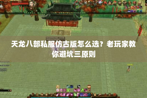天龙八部私服仿古版怎么选?老玩家教你避坑三原则 天龙八部私服仿古版怎么选?老玩家教你避坑三原则