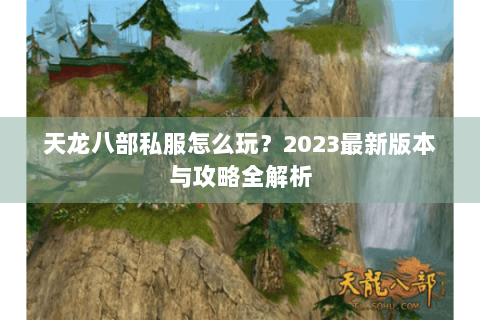 天龙八部私服怎么玩？2023最新版本与攻略全解析