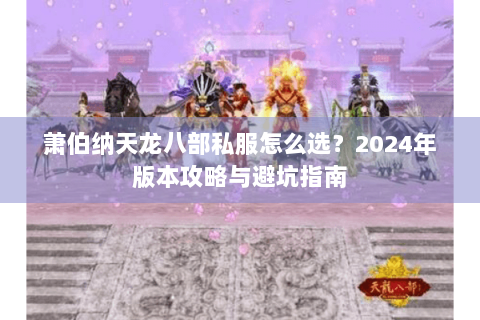 萧伯纳天龙八部私服怎么选?2024年版本攻略与避坑指南 萧伯纳天龙八部私服怎么选?2024年版本攻略与避坑指南