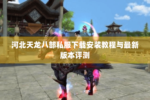 河北天龙八部私服下载安装教程与最新版本评测 河北天龙八部私服下载安装教程与最新版本评测