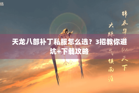 天龙八部补丁私服怎么选？3招教你避坑+下载攻略