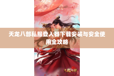 天龙八部私服登入器下载安装与安全使用全攻略 天龙八部私服登入器下载安装与安全使用全攻略
