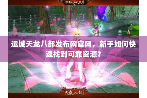 运城天龙八部发布网官网,新手如何快速找到可靠资源? 运城天龙八部发布网官网,新手如何快速找到可靠资源?