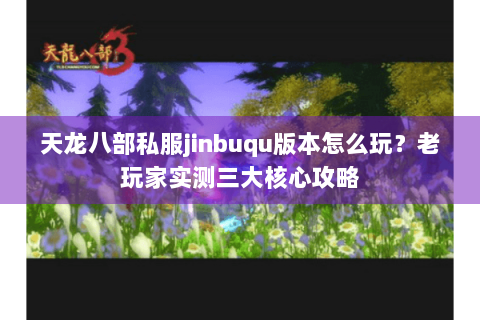 天龙八部私服jinbuqu版本怎么玩？老玩家实测三大核心攻略