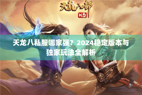 天龙八私服哪家强?2024稳定版本与独家玩法全解析 天龙八私服哪家强?2024稳定版本与独家玩法全解析