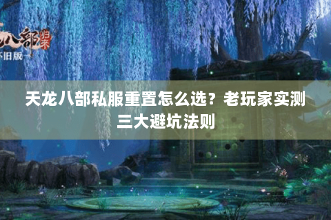 天龙八部私服重置怎么选？老玩家实测三大避坑法则