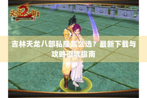 吉林天龙八部私服怎么选？最新下载与攻略避坑指南