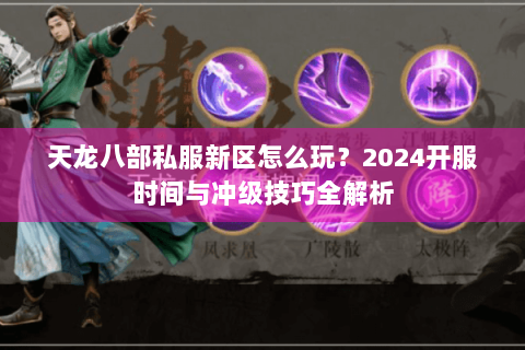 天龙八部私服新区怎么玩?2024开服时间与冲级技巧全解析 天龙八部私服新区怎么玩?2024开服时间与冲级技巧全解析