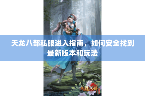 天龙八部私服进入指南，如何安全找到最新版本和玩法