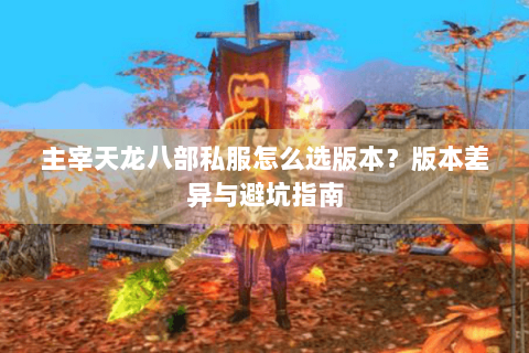 主宰天龙八部私服怎么选版本?版本差异与避坑指南 主宰天龙八部私服怎么选版本?版本差异与避坑指南