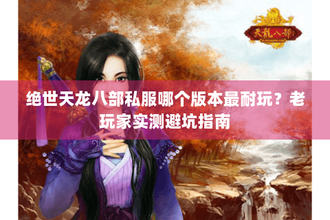 绝世天龙八部私服哪个版本最耐玩？老玩家实测避坑指南