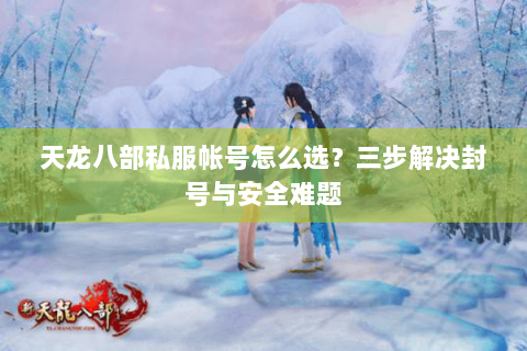 天龙八部私服帐号怎么选？三步解决封号与安全难题