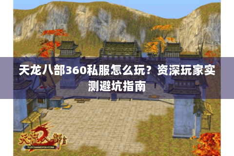 天龙八部360私服怎么玩？资深玩家实测避坑指南