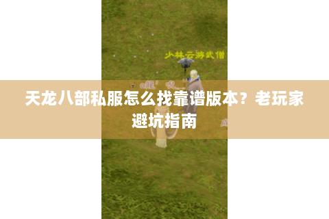 天龙八部私服怎么找靠谱版本?老玩家避坑指南 天龙八部私服怎么找靠谱版本?老玩家避坑指南